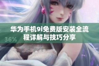 华为手机9i免费版安装全流程详解与技巧分享