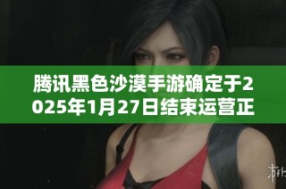腾讯黑色沙漠手游确定于2025年1月27日结束运营正式停服