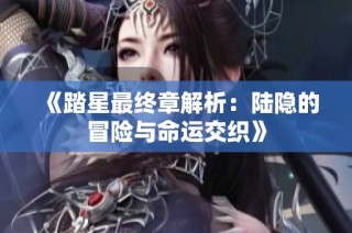 《踏星最终章解析：陆隐的冒险与命运交织》