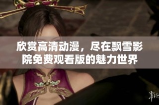 欣赏高清动漫，尽在飘雪影院免费观看版的魅力世界