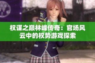 权谋之巅林峰传奇：官场风云中的权势游戏探索