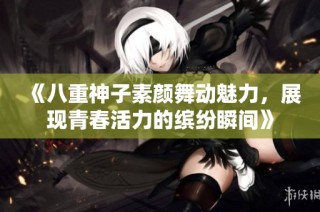 《八重神子素颜舞动魅力，展现青春活力的缤纷瞬间》
