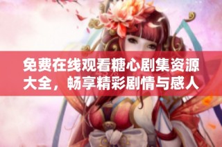 免费在线观看糖心剧集资源大全，畅享精彩剧情与感人故事