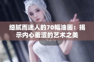 细腻而迷人的70幅油画：揭示内心羞涩的艺术之美