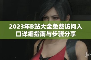 2023年B站大全免费访问入口详细指南与步骤分享