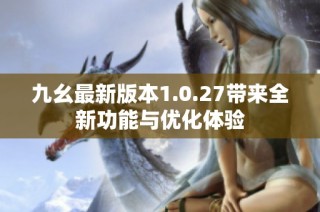 九幺最新版本1.0.27带来全新功能与优化体验