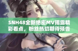 SNH48全新绝密MV揭露精彩看点，粉丝热切期待预告盛典
