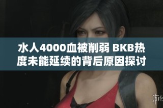 水人4000血被削弱 BKB热度未能延续的背后原因探讨
