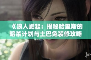 《浪人崛起：揭秘哈里斯的暗杀计划与土巴兔装修攻略》