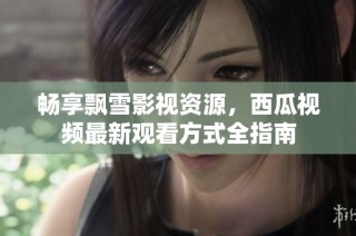 畅享飘雪影视资源，西瓜视频最新观看方式全指南