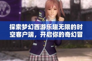 探索梦幻西游乐趣无限的时空客户端，开启你的奇幻冒险之旅