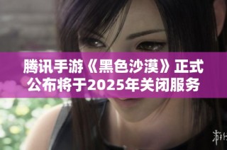 腾讯手游《黑色沙漠》正式公布将于2025年关闭服务器的消息