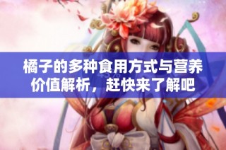 橘子的多种食用方式与营养价值解析，赶快来了解吧