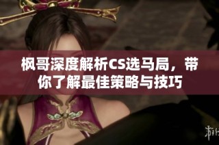 枫哥深度解析CS选马局，带你了解最佳策略与技巧
