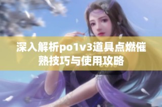 深入解析po1v3道具点燃催熟技巧与使用攻略