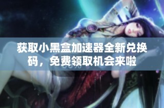 获取小黑盒加速器全新兑换码，免费领取机会来啦