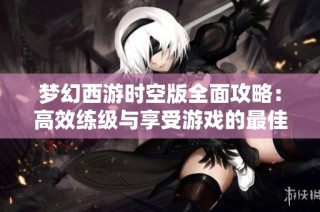 梦幻西游时空版全面攻略：高效练级与享受游戏的最佳策略解析