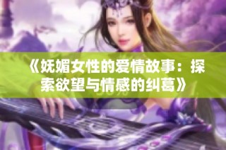 《妩媚女性的爱情故事：探索欲望与情感的纠葛》