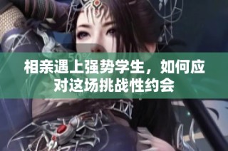 相亲遇上强势学生，如何应对这场挑战性约会