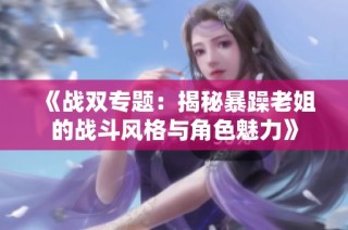 《战双专题：揭秘暴躁老姐的战斗风格与角色魅力》