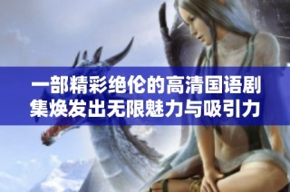 一部精彩绝伦的高清国语剧集焕发出无限魅力与吸引力