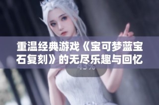 重温经典游戏《宝可梦蓝宝石复刻》的无尽乐趣与回忆