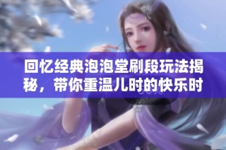 回忆经典泡泡堂刷段玩法揭秘，带你重温儿时的快乐时光
