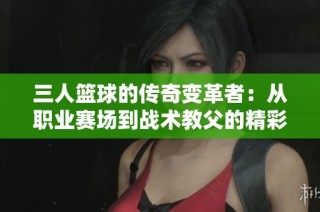 三人篮球的传奇变革者：从职业赛场到战术教父的精彩历程