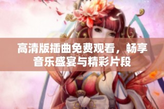 高清版插曲免费观看，畅享音乐盛宴与精彩片段