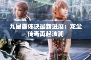 九星霸体诀最新进展：龙尘传奇再起波澜