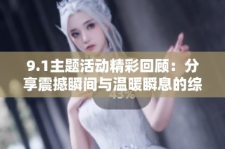 9.1主题活动精彩回顾：分享震撼瞬间与温暖瞬息的综合总结