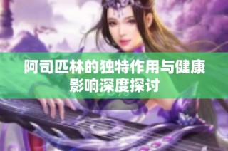 阿司匹林的独特作用与健康影响深度探讨
