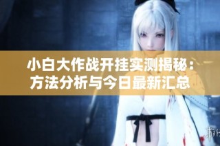 小白大作战开挂实测揭秘：方法分析与今日最新汇总