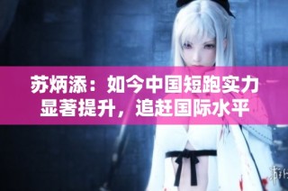 苏炳添：如今中国短跑实力显著提升，追赶国际水平