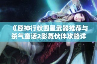《原神行秋四星武器推荐与杀气童话2影舞伙伴攻略详解》