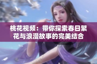 桃花视频：带你探索春日繁花与浪漫故事的完美结合