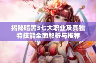 揭秘暗黑3七大职业及其独特技能全面解析与推荐