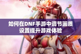 如何在DNF手游中调节画质设置提升游戏体验