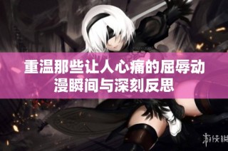 重温那些让人心痛的屈辱动漫瞬间与深刻反思