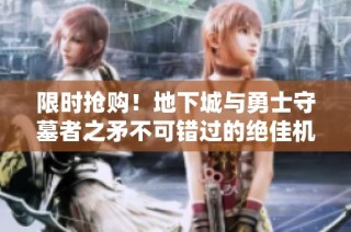 限时抢购！地下城与勇士守墓者之矛不可错过的绝佳机会