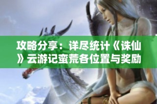 攻略分享：详尽统计《诛仙》云游记蛮荒各位置与奖励信息