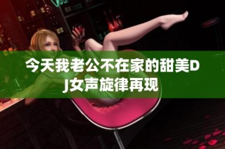 今天我老公不在家的甜美DJ女声旋律再现