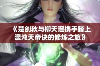 《楚剑秋与柳天瑶携手踏上混沌天帝诀的修炼之旅》