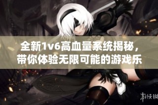 全新1v6高血量系统揭秘，带你体验无限可能的游戏乐趣