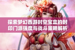 探索梦幻西游时空宝盒的封印门派强度与战斗策略解析