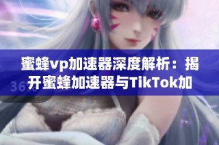 蜜蜂vp加速器深度解析：揭开蜜蜂加速器与TikTok加速的奥秘