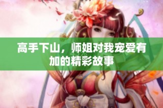 高手下山，师姐对我宠爱有加的精彩故事