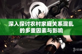 深入探讨农村家庭关系混乱的多重因素与影响
