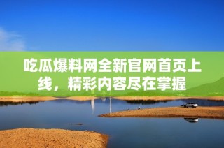 吃瓜爆料网全新官网首页上线，精彩内容尽在掌握
