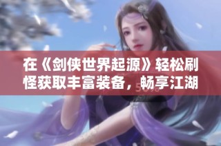 在《剑侠世界起源》轻松刷怪获取丰富装备，畅享江湖之旅